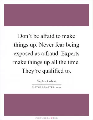 Don’t be afraid to make things up. Never fear being exposed as a fraud. Experts make things up all the time. They’re qualified to Picture Quote #1