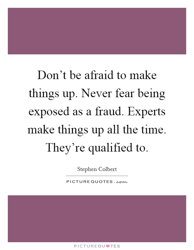 Don't be afraid to make things up. Never fear being exposed as a fraud. Experts make things up all the time. They're qualified to. Picture Quote #1