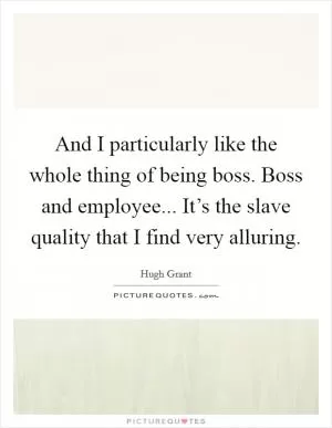 And I particularly like the whole thing of being boss. Boss and employee... It’s the slave quality that I find very alluring Picture Quote #1