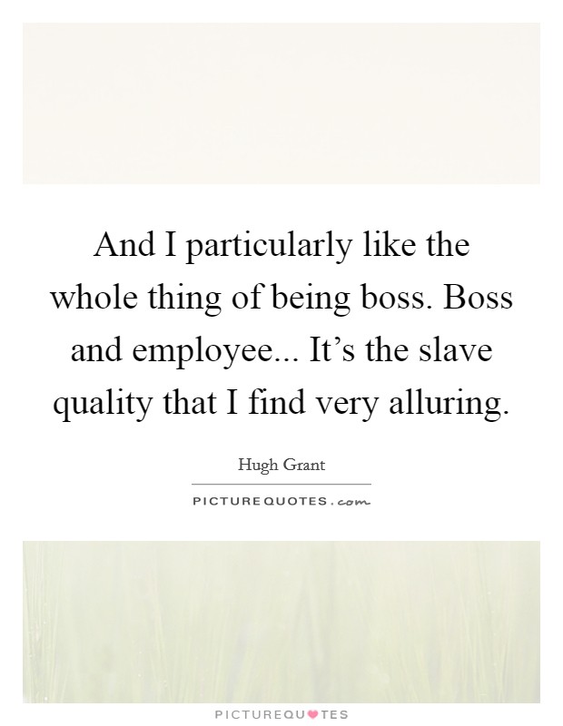 And I particularly like the whole thing of being boss. Boss and employee... It's the slave quality that I find very alluring. Picture Quote #1