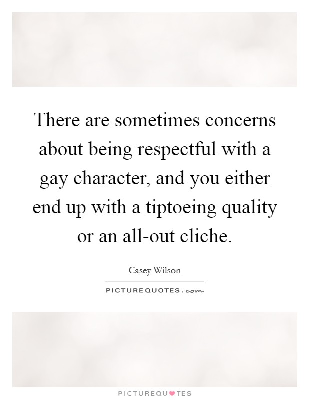 There are sometimes concerns about being respectful with a gay character, and you either end up with a tiptoeing quality or an all-out cliche. Picture Quote #1