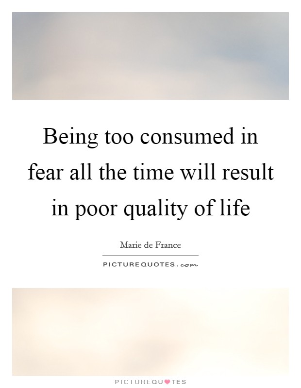 Being too consumed in fear all the time will result in poor quality of life Picture Quote #1