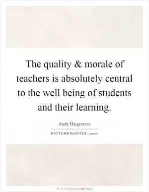 The quality and morale of teachers is absolutely central to the well being of students and their learning Picture Quote #1