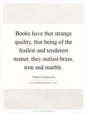 Books have that strange quality, that being of the frailest and tenderest matter, they outlast brass, iron and marble Picture Quote #1