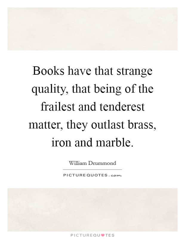 Books have that strange quality, that being of the frailest and tenderest matter, they outlast brass, iron and marble. Picture Quote #1
