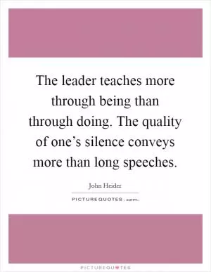 The leader teaches more through being than through doing. The quality of one’s silence conveys more than long speeches Picture Quote #1