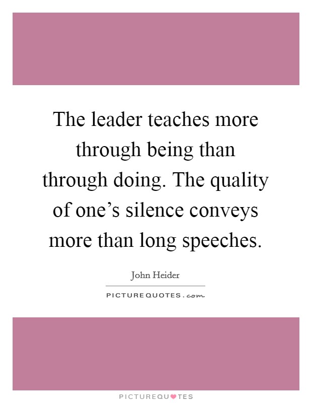 The leader teaches more through being than through doing. The quality of one's silence conveys more than long speeches. Picture Quote #1