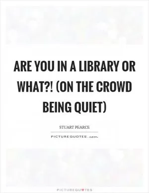 Are you in a library or what?! (on the crowd being quiet) Picture Quote #1