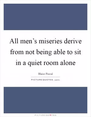All men’s miseries derive from not being able to sit in a quiet room alone Picture Quote #1