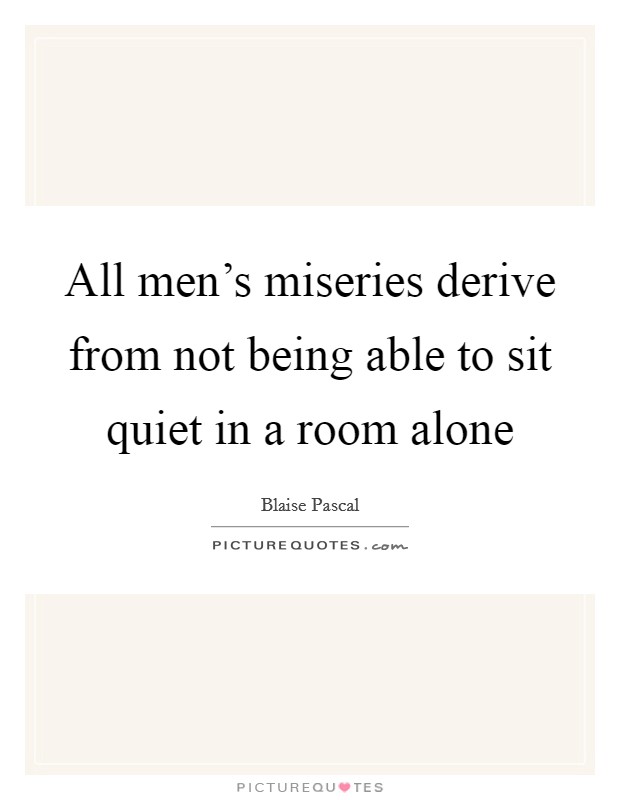All men's miseries derive from not being able to sit quiet in a room alone Picture Quote #1