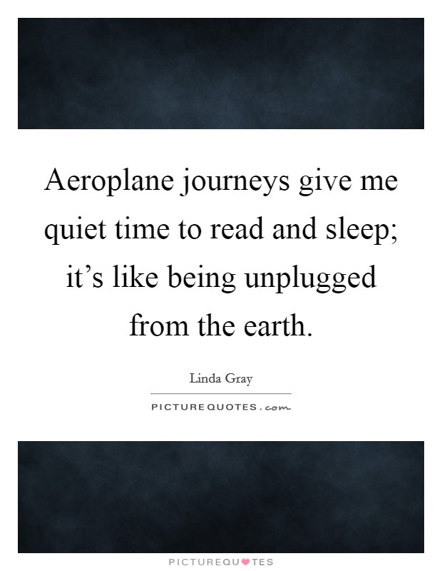 Aeroplane journeys give me quiet time to read and sleep; it's like being unplugged from the earth. Picture Quote #1