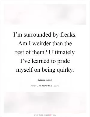 I’m surrounded by freaks. Am I weirder than the rest of them? Ultimately I’ve learned to pride myself on being quirky Picture Quote #1