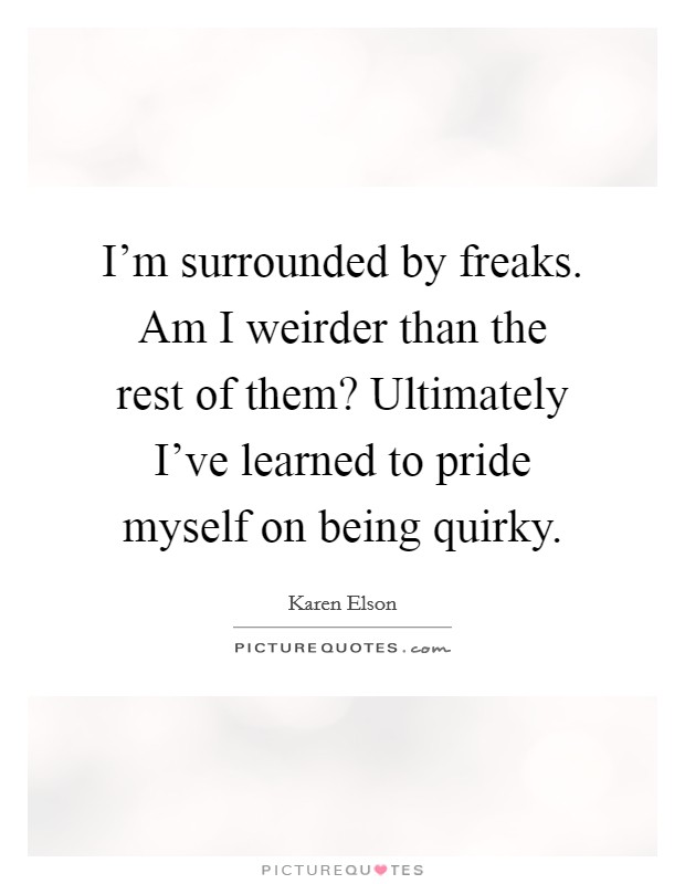 I'm surrounded by freaks. Am I weirder than the rest of them? Ultimately I've learned to pride myself on being quirky. Picture Quote #1