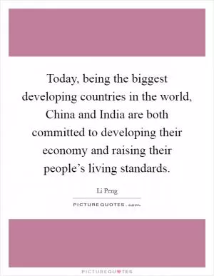 Today, being the biggest developing countries in the world, China and India are both committed to developing their economy and raising their people’s living standards Picture Quote #1