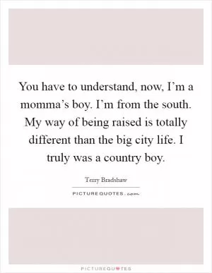 You have to understand, now, I’m a momma’s boy. I’m from the south. My way of being raised is totally different than the big city life. I truly was a country boy Picture Quote #1