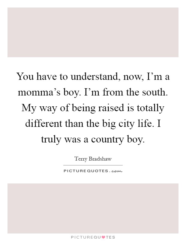 You have to understand, now, I'm a momma's boy. I'm from the south. My way of being raised is totally different than the big city life. I truly was a country boy. Picture Quote #1