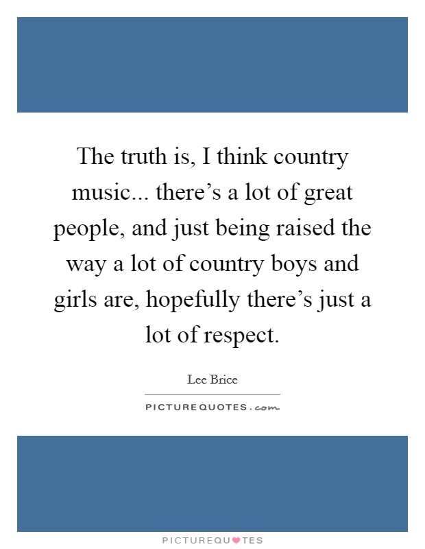 The truth is, I think country music... there's a lot of great people, and just being raised the way a lot of country boys and girls are, hopefully there's just a lot of respect. Picture Quote #1