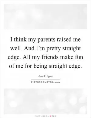 I think my parents raised me well. And I’m pretty straight edge. All my friends make fun of me for being straight edge Picture Quote #1