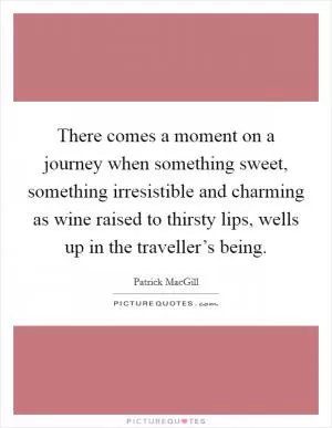 There comes a moment on a journey when something sweet, something irresistible and charming as wine raised to thirsty lips, wells up in the traveller’s being Picture Quote #1