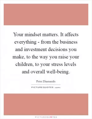 Your mindset matters. It affects everything - from the business and investment decisions you make, to the way you raise your children, to your stress levels and overall well-being Picture Quote #1