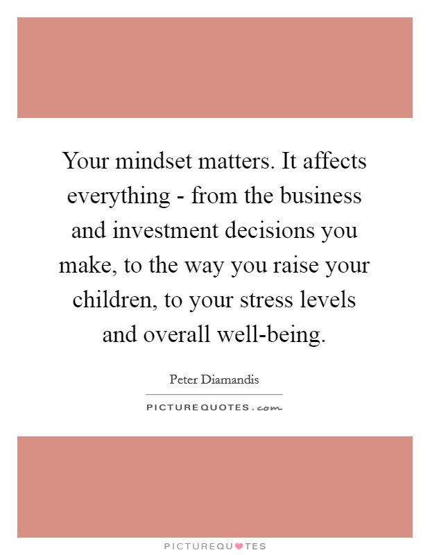 Your mindset matters. It affects everything - from the business and investment decisions you make, to the way you raise your children, to your stress levels and overall well-being. Picture Quote #1