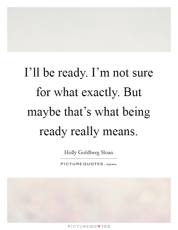I'll be ready. I'm not sure for what exactly. But maybe that's what being ready really means. Picture Quote #1
