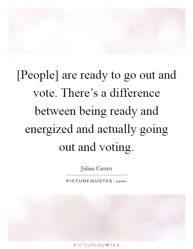 [People] are ready to go out and vote. There's a difference between being ready and energized and actually going out and voting. Picture Quote #1