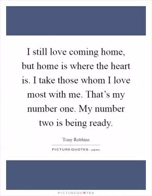 I still love coming home, but home is where the heart is. I take those whom I love most with me. That’s my number one. My number two is being ready Picture Quote #1