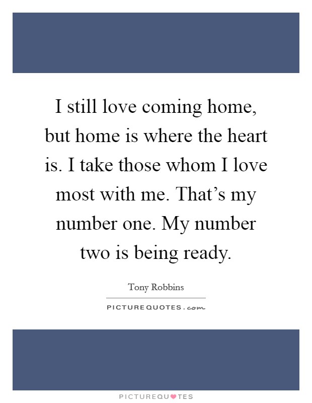 I still love coming home, but home is where the heart is. I take those whom I love most with me. That's my number one. My number two is being ready. Picture Quote #1