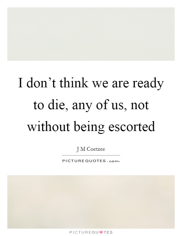 I don't think we are ready to die, any of us, not without being escorted Picture Quote #1