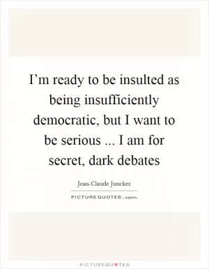 I’m ready to be insulted as being insufficiently democratic, but I want to be serious ... I am for secret, dark debates Picture Quote #1
