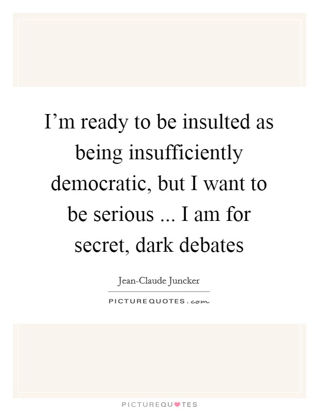 I'm ready to be insulted as being insufficiently democratic, but I want to be serious ... I am for secret, dark debates Picture Quote #1