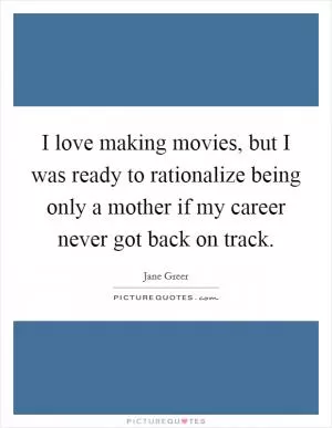 I love making movies, but I was ready to rationalize being only a mother if my career never got back on track Picture Quote #1