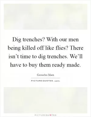 Dig trenches? With our men being killed off like flies? There isn’t time to dig trenches. We’ll have to buy them ready made Picture Quote #1