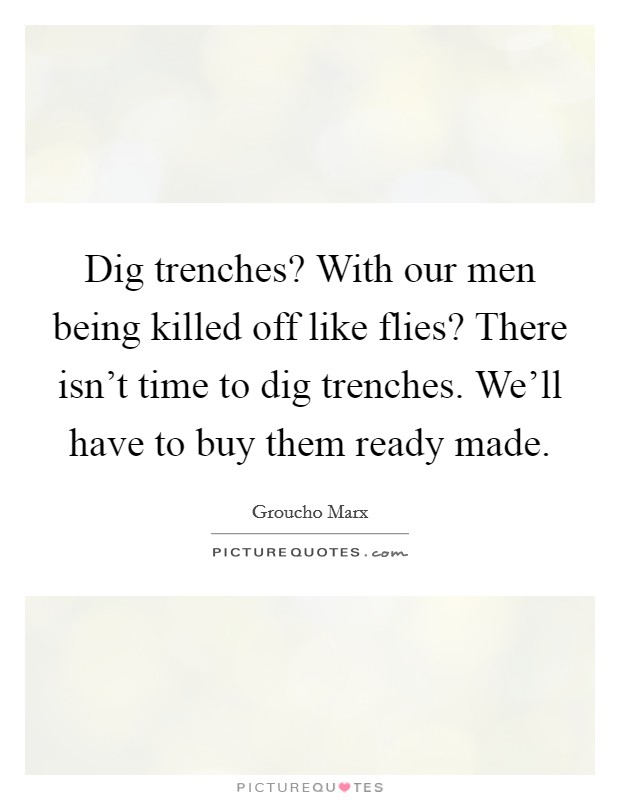 Dig trenches? With our men being killed off like flies? There isn't time to dig trenches. We'll have to buy them ready made. Picture Quote #1