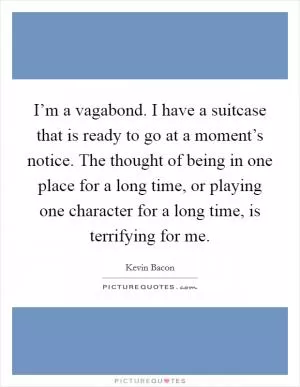 I’m a vagabond. I have a suitcase that is ready to go at a moment’s notice. The thought of being in one place for a long time, or playing one character for a long time, is terrifying for me Picture Quote #1
