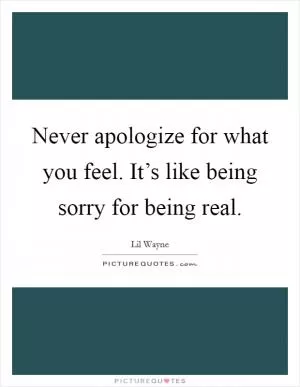 Never apologize for what you feel. It’s like being sorry for being real Picture Quote #1