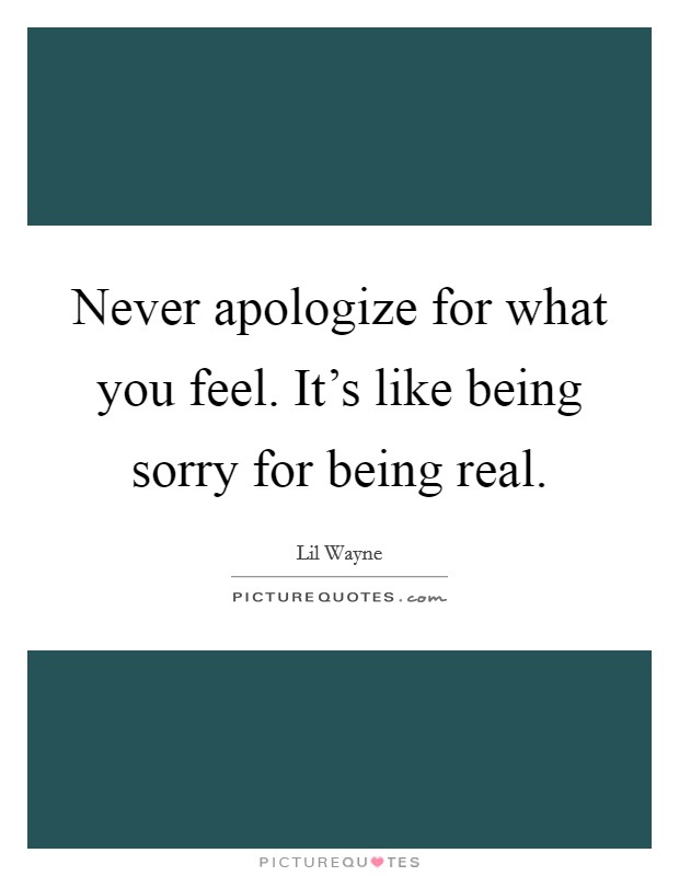 Never apologize for what you feel. It's like being sorry for being real. Picture Quote #1