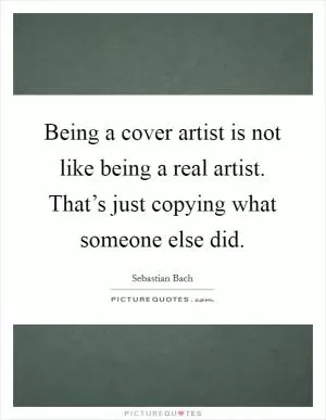 Being a cover artist is not like being a real artist. That’s just copying what someone else did Picture Quote #1
