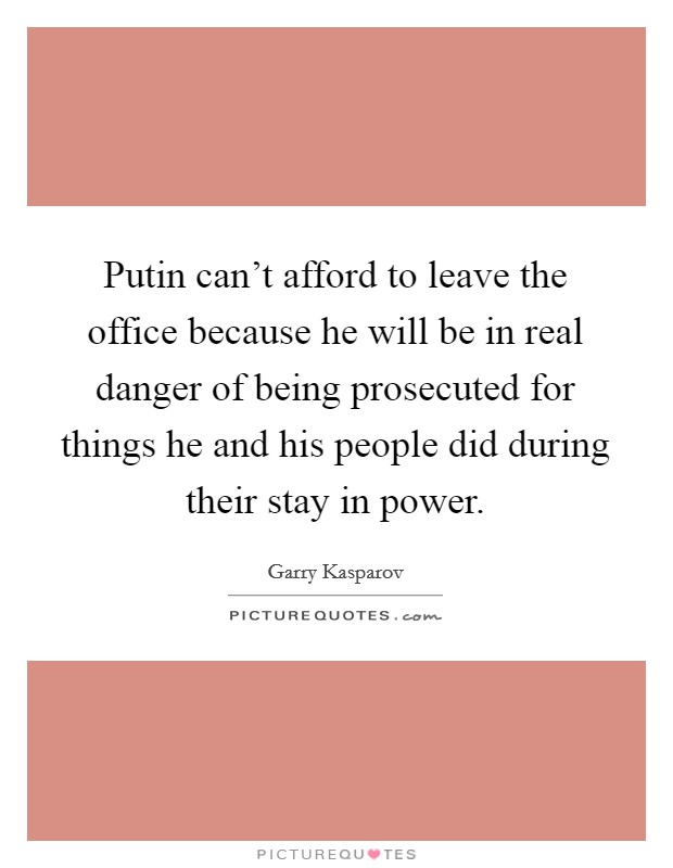 Putin can't afford to leave the office because he will be in real danger of being prosecuted for things he and his people did during their stay in power. Picture Quote #1