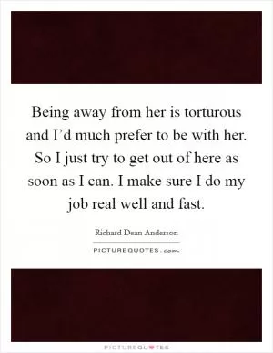 Being away from her is torturous and I’d much prefer to be with her. So I just try to get out of here as soon as I can. I make sure I do my job real well and fast Picture Quote #1