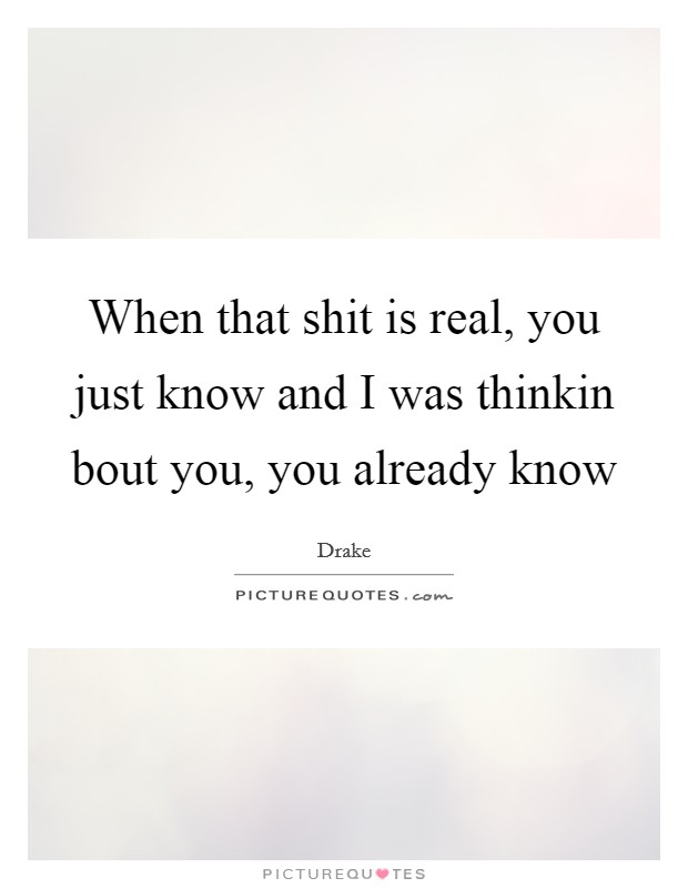 When that shit is real, you just know and I was thinkin bout you, you already know Picture Quote #1