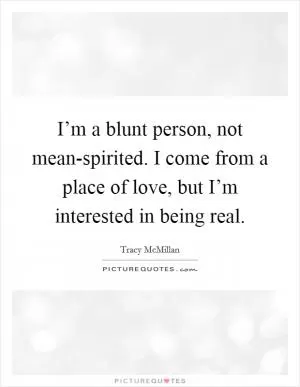 I’m a blunt person, not mean-spirited. I come from a place of love, but I’m interested in being real Picture Quote #1