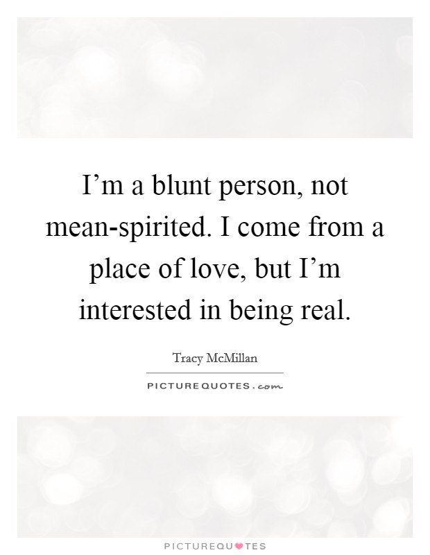 I'm a blunt person, not mean-spirited. I come from a place of love, but I'm interested in being real. Picture Quote #1