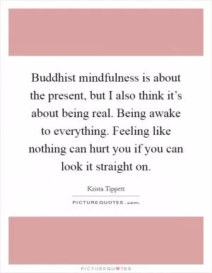 Buddhist mindfulness is about the present, but I also think it’s about being real. Being awake to everything. Feeling like nothing can hurt you if you can look it straight on Picture Quote #1