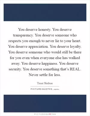 You deserve honesty. You deserve transparency. You deserve someone who respects you enough to never lie to your heart. You deserve appreciation. You deserve loyalty. You deserve someone who would still be there for you even when everyone else has walked away. You deserve happiness. You deserve security. You deserve something that’s REAL. Never settle for less Picture Quote #1