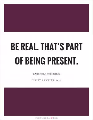 Be real. That’s part of being present Picture Quote #1