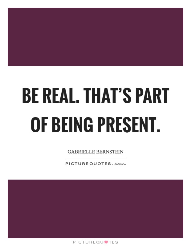 Be real. That's part of being present. Picture Quote #1