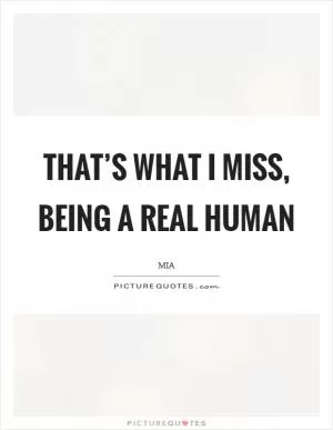 That’s what I miss, being a real human Picture Quote #1