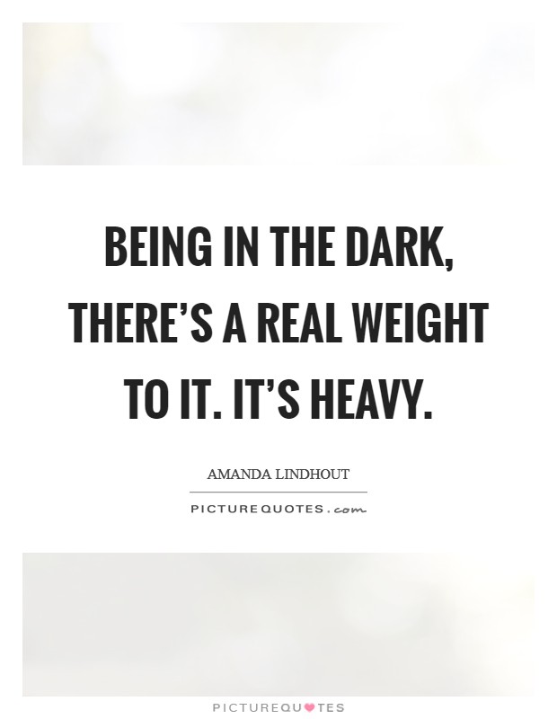 Being in the dark, there's a real weight to it. It's heavy. Picture Quote #1